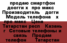 продаю смартфон доогги х5 про макс › Производитель ­ догги › Модель телефона ­ х5про макс › Цена ­ 3 000 - Татарстан респ., Казань г. Сотовые телефоны и связь » Продам телефон   . Татарстан респ.